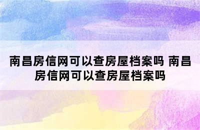 南昌房信网可以查房屋档案吗 南昌房信网可以查房屋档案吗